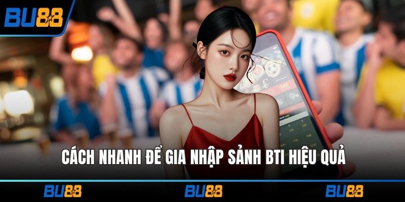 Cách nhanh để gia nhập sảnh Bti hiệu quả